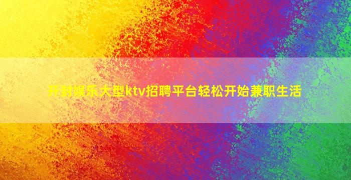 开封娱乐大型ktv招聘平台轻松开始兼职生活